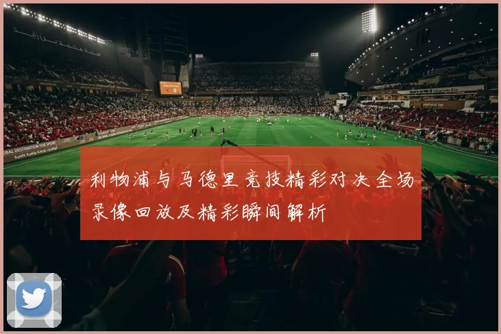 利物浦与马德里竞技精彩对决全场录像回放及精彩瞬间解析