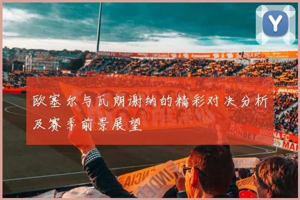 欧塞尔与瓦朗谢纳的精彩对决分析及赛季前景展望