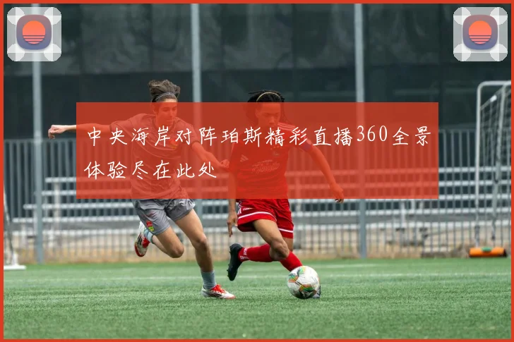 中央海岸对阵珀斯精彩直播360全景体验尽在此处
