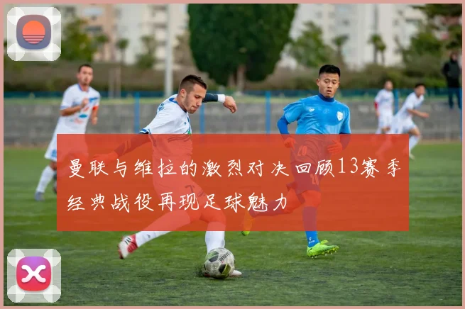 曼联与维拉的激烈对决回顾13赛季经典战役再现足球魅力