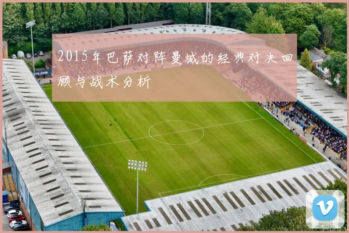 2015年巴萨对阵曼城的经典对决回顾与战术分析