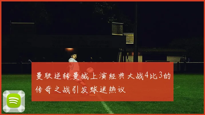 曼联逆转曼城上演经典大战4比3的传奇之战引发球迷热议