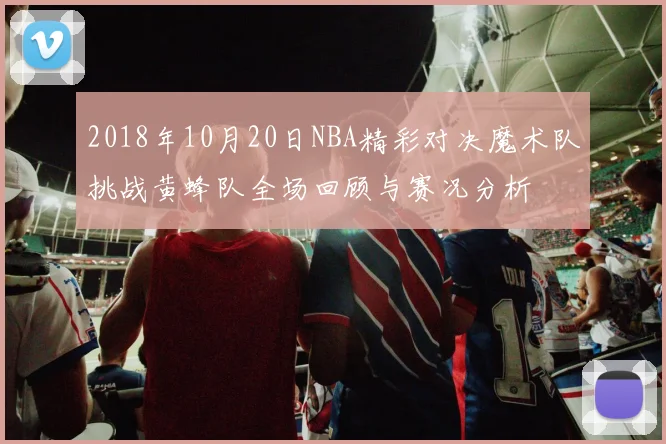 2018年10月20日NBA精彩对决魔术队挑战黄蜂队全场回顾与赛况分析