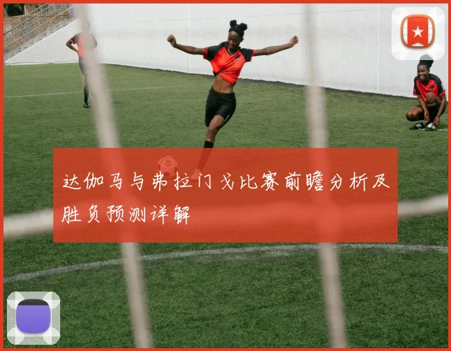 达伽马与弗拉门戈比赛前瞻分析及胜负预测详解