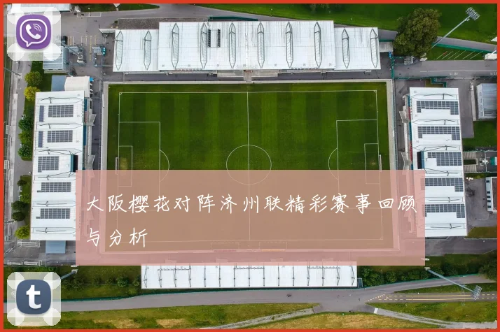 大阪樱花对阵济州联精彩赛事回顾与分析