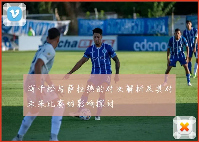 海于松与萨拉热的对决解析及其对未来比赛的影响探讨