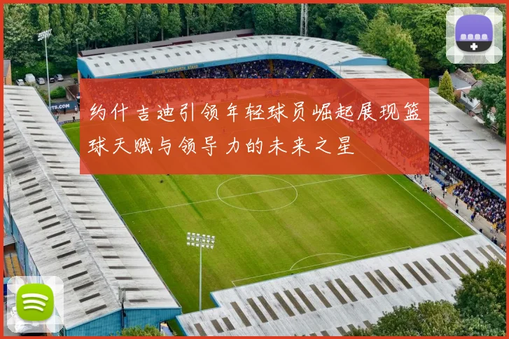 约什吉迪引领年轻球员崛起展现篮球天赋与领导力的未来之星