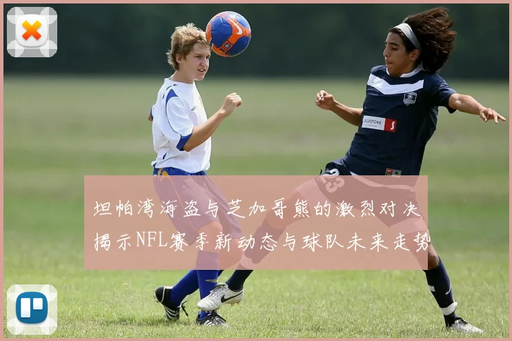坦帕湾海盗与芝加哥熊的激烈对决揭示NFL赛季新动态与球队未来走势