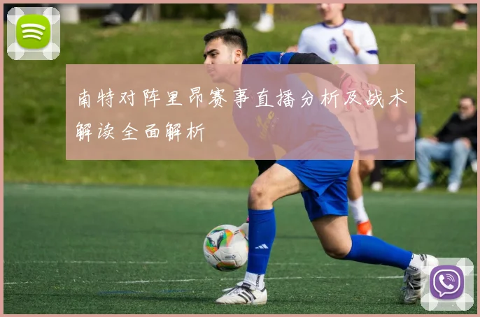 南特对阵里昂赛事直播分析及战术解读全面解析