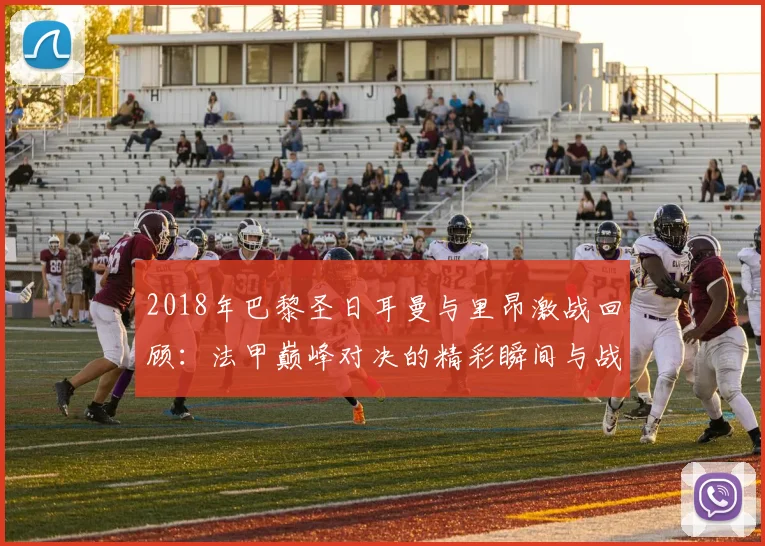 2018年巴黎圣日耳曼与里昂激战回顾：法甲巅峰对决的精彩瞬间与战术分析