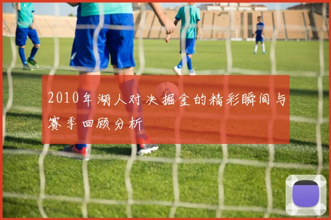 2010年湖人对决掘金的精彩瞬间与赛季回顾分析